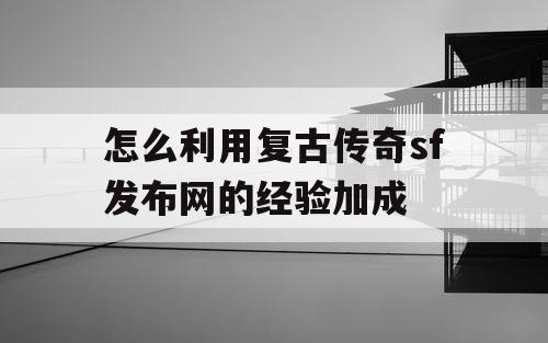 怎么利用复古传奇sf发布网的经验加成