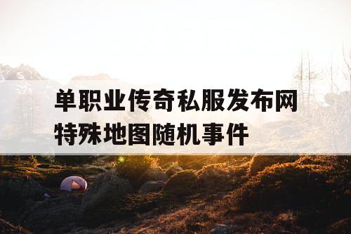 单职业传奇私服发布网特殊地图随机事件