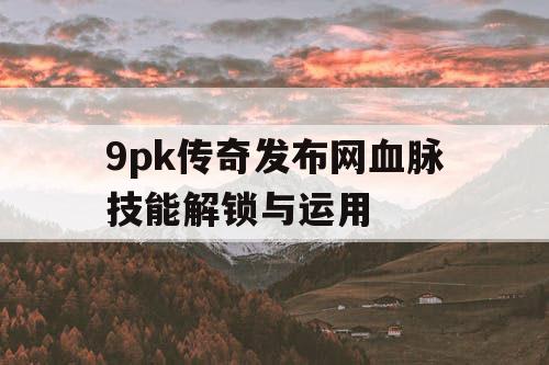9pk传奇发布网血脉技能解锁与运用 9pk传奇发布网血脉技能解锁与运用