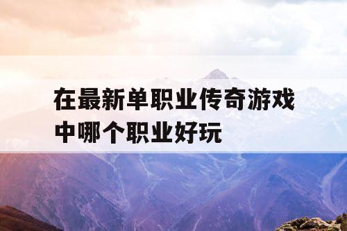 在最新单职业传奇游戏中哪个职业好玩