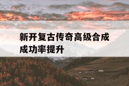 新开复古传奇高级合成成功率提升