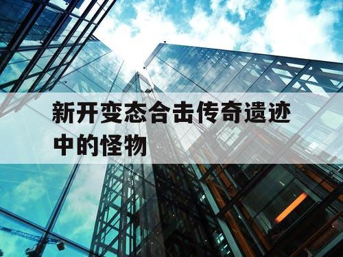 新开变态合击传奇遗迹中的怪物