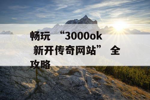 畅玩 “3000ok 新开传奇网站” 全攻略