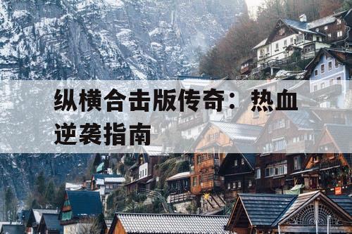 纵横合击版传奇:热血逆袭指南 纵横合击版传奇:热血逆袭指南