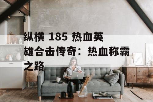 纵横 185 热血英雄合击传奇:热血称霸之路 纵横 185 热血英雄合击传奇:热血称霸之路