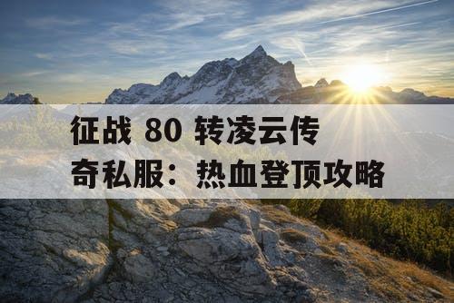 征战 80 转凌云传奇私服：热血登顶攻略