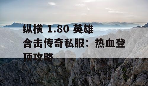 纵横 1.80 英雄合击传奇私服:热血登顶攻略 纵横 1.80 英雄合击传奇私服:热血登顶攻略