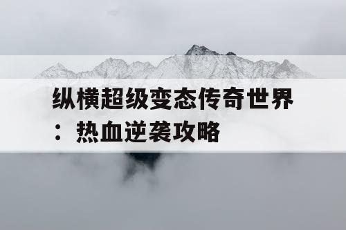 纵横超级变态传奇世界：热血逆袭攻略