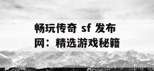 畅玩传奇 sf 发布网：精选游戏秘籍