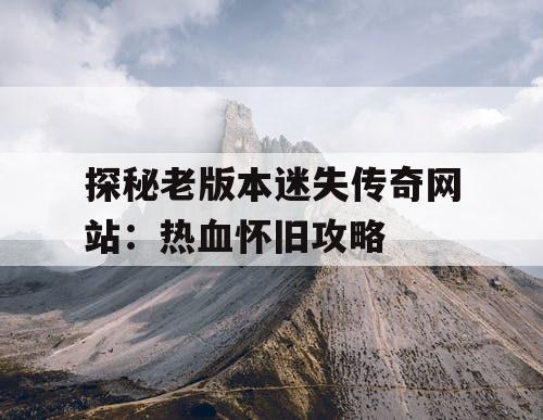 探秘老版本迷失传奇网站：热血怀旧攻略