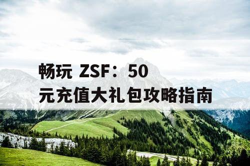 畅玩 ZSF：50 元充值大礼包攻略指南