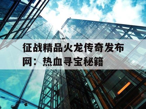 征战精品火龙传奇发布网:热血寻宝秘籍 征战精品火龙传奇发布网:热血寻宝秘籍