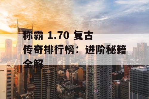 称霸 1.70 复古传奇排行榜：进阶秘籍全解