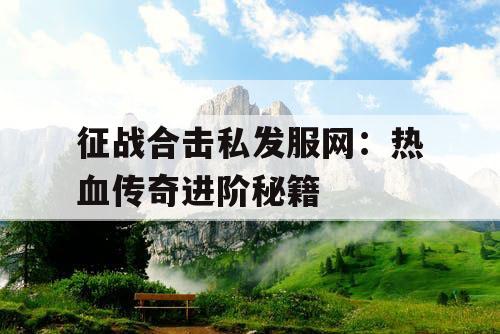 征战合击私发服网：热血传奇进阶秘籍