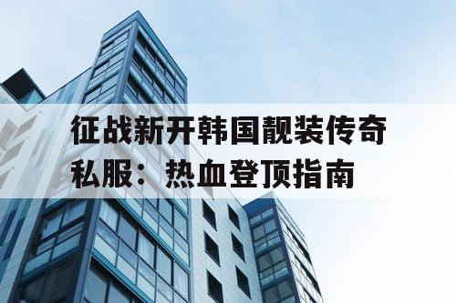 征战新开韩国靓装传奇私服：热血登顶指南