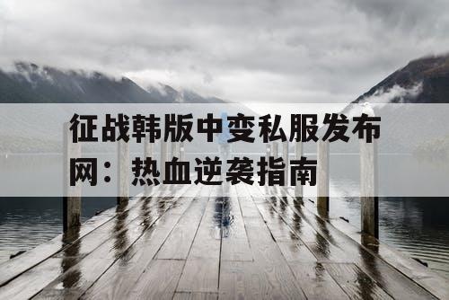 征战韩版中变私服发布网：热血逆袭指南