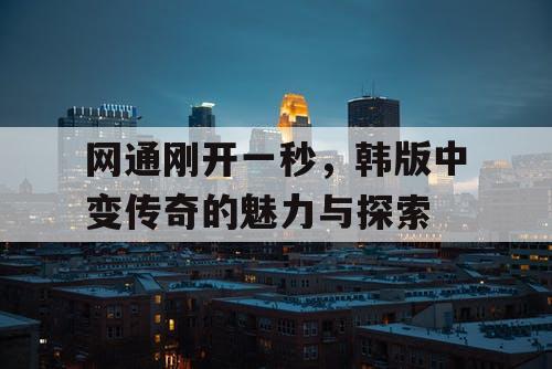网通刚开一秒，韩版中变传奇的魅力与探索