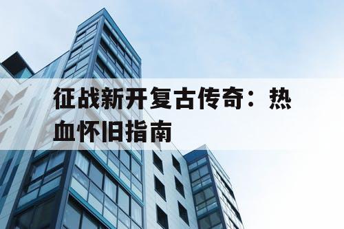 征战新开复古传奇：热血怀旧指南