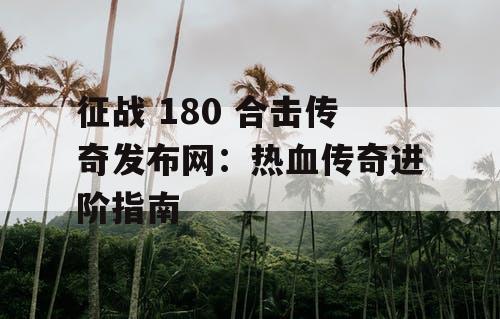 征战 180 合击传奇发布网:热血传奇进阶指南 征战 180 合击传奇发布网:热血传奇进阶指南