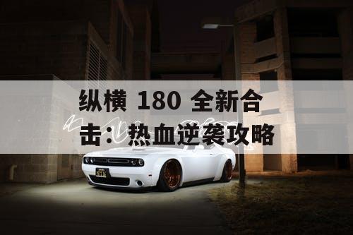 纵横 180 全新合击：热血逆袭攻略