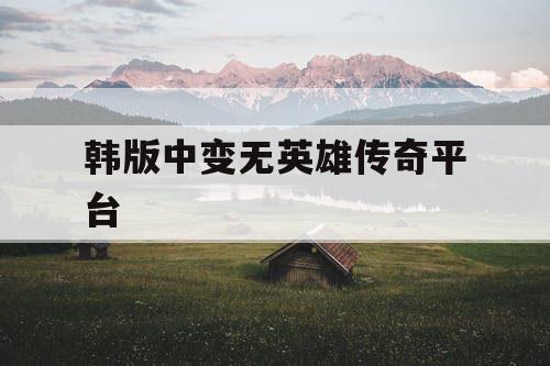 韩版中变无英雄传奇平台
