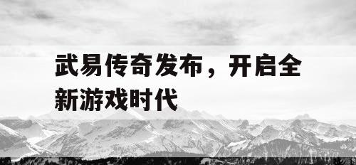 武易传奇发布,开启全新游戏时代 武易传奇发布,开启全新游戏时代