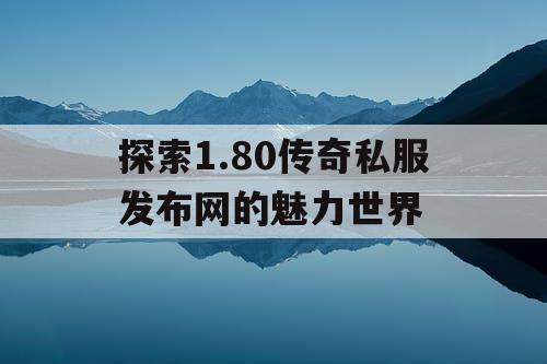 探索1.80传奇私服发布网的魅力世界