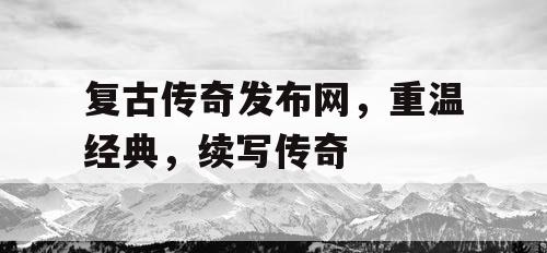 复古传奇发布网，重温经典，续写传奇