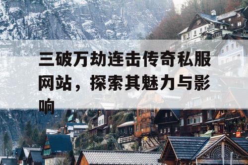 三破万劫连击传奇私服网站，探索其魅力与影响