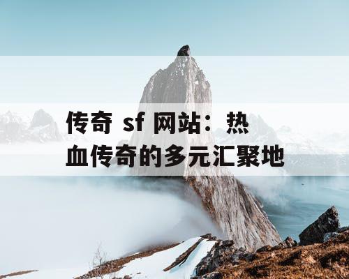 传奇 sf 网站：热血传奇的多元汇聚地