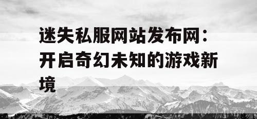 迷失私服网站发布网：开启奇幻未知的游戏新境