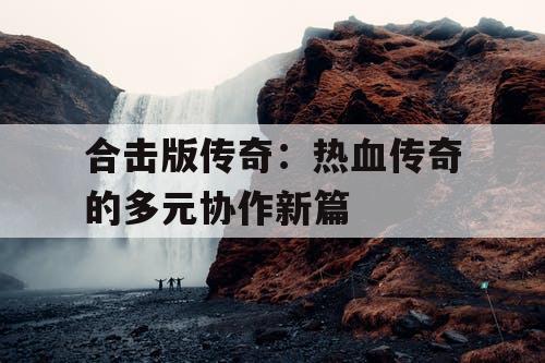 合击版传奇：热血传奇的多元协作新篇