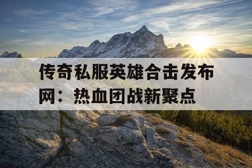传奇私服英雄合击发布网:热血团战新聚点 传奇私服英雄合击发布网:热血团战新聚点