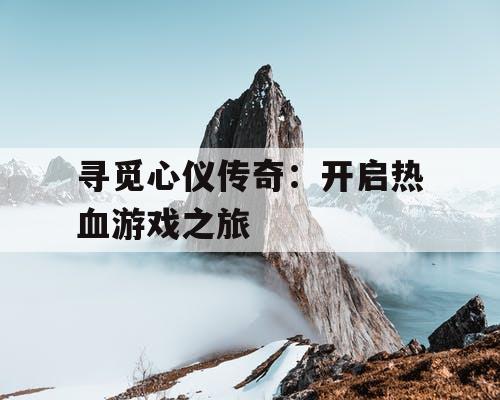 寻觅心仪传奇：开启热血游戏之旅