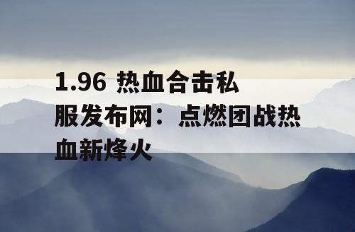 1.96 热血合击私服发布网：点燃团战热血新烽火
