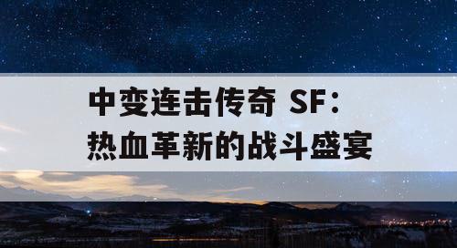 中变连击传奇 SF：热血革新的战斗盛宴