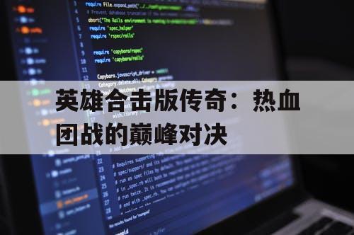 英雄合击版传奇:热血团战的巅峰对决 英雄合击版传奇:热血团战的巅峰对决
