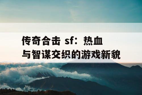 传奇合击 sf:热血与智谋交织的游戏新貌 传奇合击 sf:热血与智谋交织的游戏新貌
