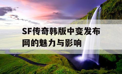 SF传奇韩版中变发布网的魅力与影响