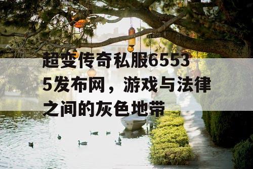 超变传奇私服65535发布网，游戏与法律之间的灰色地带