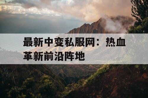 最新中变私服网：热血革新前沿阵地