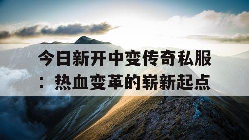 今日新开中变传奇私服：热血变革的崭新起点