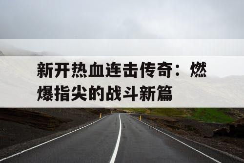 新开热血连击传奇:燃爆指尖的战斗新篇 新开热血连击传奇:燃爆指尖的战斗新篇
