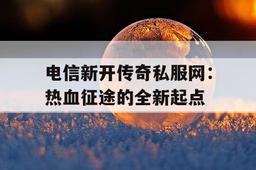 电信新开传奇私服网：热血征途的全新起点
