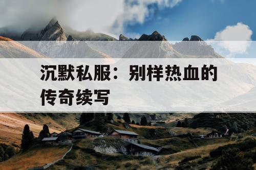 沉默私服：别样热血的传奇续写