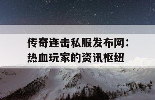 传奇连击私服发布网：热血玩家的资讯枢纽