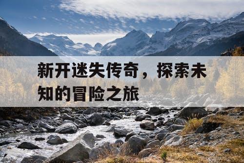 新开迷失传奇，探索未知的冒险之旅