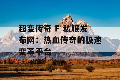 超变传奇 F 私服发布网：热血传奇的极速变革平台