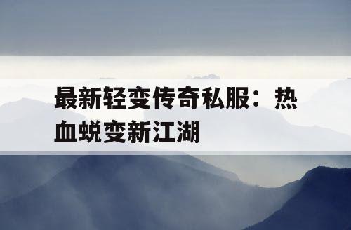 最新轻变传奇私服：热血蜕变新江湖