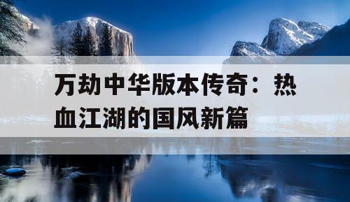 万劫中华版本传奇:热血江湖的国风新篇 万劫中华版本传奇:热血江湖的国风新篇